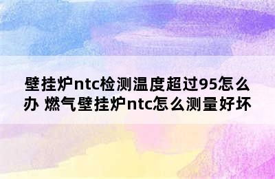 壁挂炉ntc检测温度超过95怎么办 燃气壁挂炉ntc怎么测量好坏